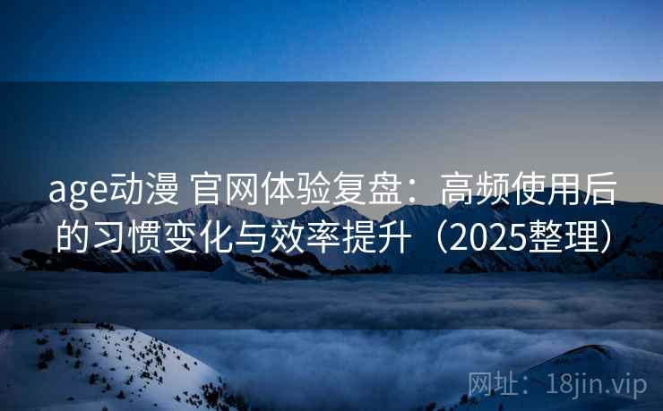 age动漫 官网体验复盘:高频使用后的习惯变化与效率提升(2025整理) age动漫 官网体验复盘:高频使用后的习惯变化与效率提升(2025整理)
