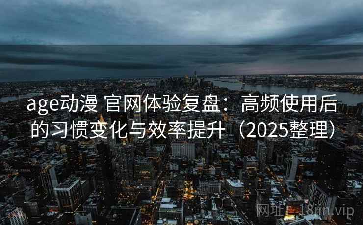 age动漫 官网体验复盘:高频使用后的习惯变化与效率提升(2025整理) age动漫 官网体验复盘:高频使用后的习惯变化与效率提升(2025整理)