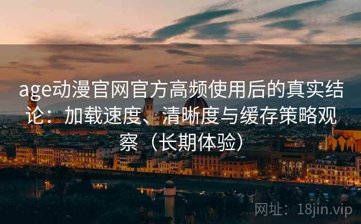 age动漫官网官方高频使用后的真实结论:加载速度、清晰度与缓存策略观察(长期体验) age动漫官网官方高频使用后的真实结论:加载速度、清晰度与缓存策略观察(长期体验)
