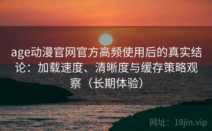 age动漫官网官方高频使用后的真实结论:加载速度、清晰度与缓存策略观察(长期体验) age动漫官网官方高频使用后的真实结论:加载速度、清晰度与缓存策略观察(长期体验)