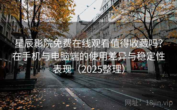 星辰影院免费在线观看值得收藏吗?在手机与电脑端的使用差异与稳定性表现(2025整理) 星辰影院免费在线观看值得收藏吗?在手机与电脑端的使用差异与稳定性表现(2025整理)
