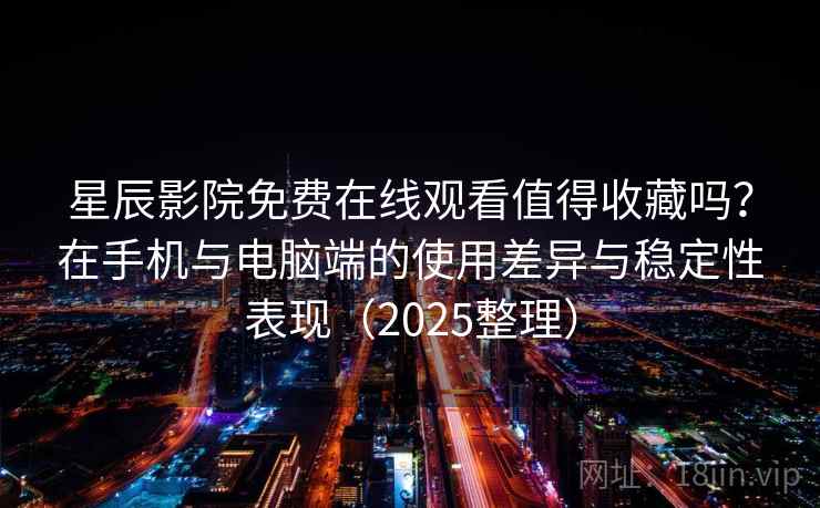 星辰影院免费在线观看值得收藏吗?在手机与电脑端的使用差异与稳定性表现(2025整理) 星辰影院免费在线观看值得收藏吗?在手机与电脑端的使用差异与稳定性表现(2025整理)