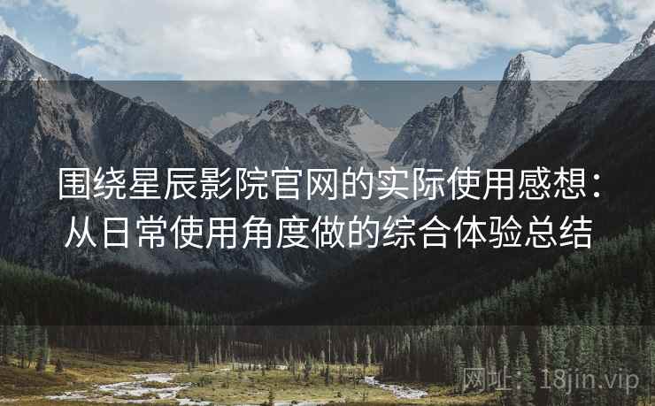 围绕星辰影院官网的实际使用感想:从日常使用角度做的综合体验总结 围绕星辰影院官网的实际使用感想:从日常使用角度做的综合体验总结