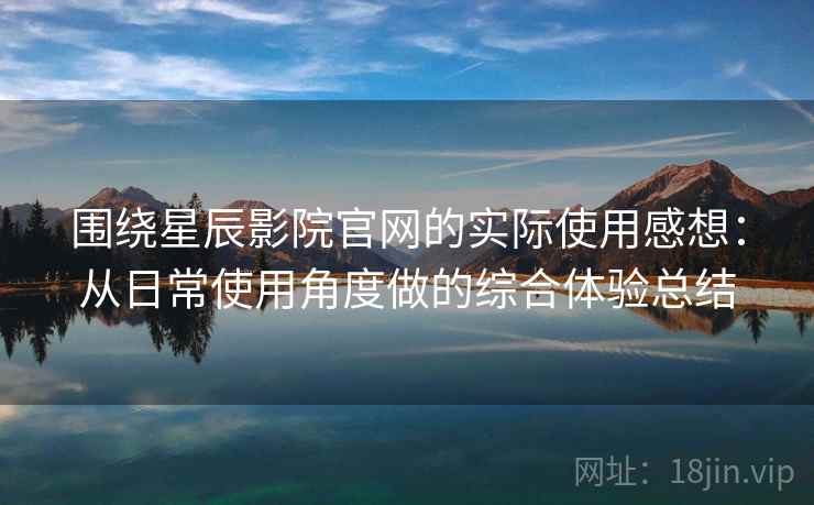 围绕星辰影院官网的实际使用感想:从日常使用角度做的综合体验总结 围绕星辰影院官网的实际使用感想:从日常使用角度做的综合体验总结