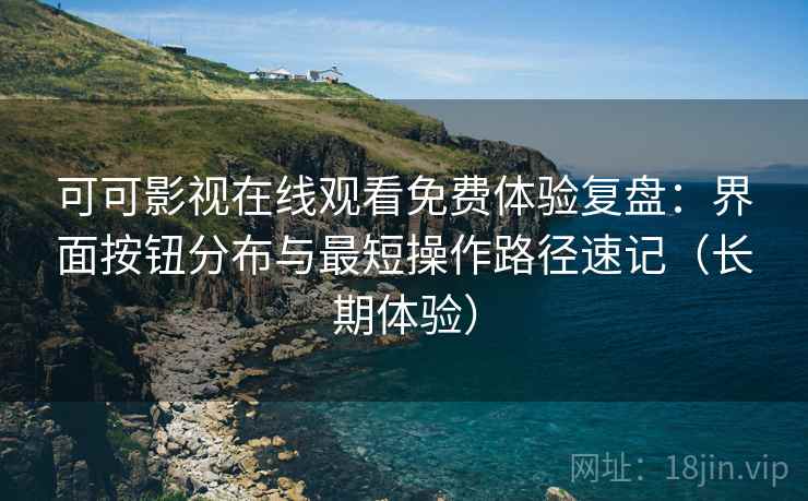 可可影视在线观看免费体验复盘:界面按钮分布与最短操作路径速记(长期体验) 可可影视在线观看免费体验复盘:界面按钮分布与最短操作路径速记(长期体验)
