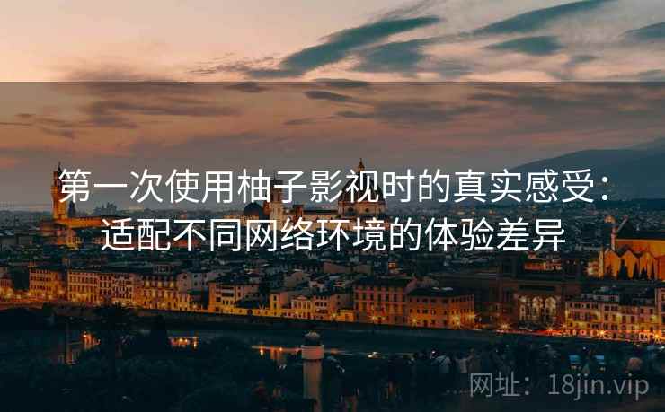 第一次使用柚子影视时的真实感受:适配不同网络环境的体验差异 第一次使用柚子影视时的真实感受:适配不同网络环境的体验差异