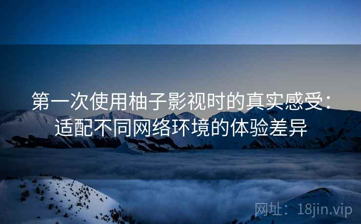 第一次使用柚子影视时的真实感受:适配不同网络环境的体验差异 第一次使用柚子影视时的真实感受:适配不同网络环境的体验差异