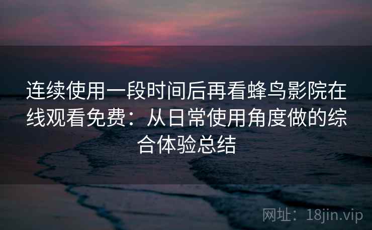连续使用一段时间后再看蜂鸟影院在线观看免费:从日常使用角度做的综合体验总结 连续使用一段时间后再看蜂鸟影院在线观看免费:从日常使用角度做的综合体验总结