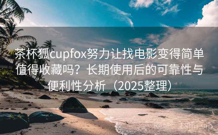 茶杯狐cupfox努力让找电影变得简单值得收藏吗?长期使用后的可靠性与便利性分析(2025整理) 茶杯狐cupfox努力让找电影变得简单值得收藏吗?长期使用后的可靠性与便利性分析(2025整理)