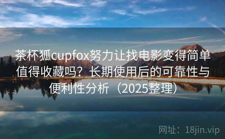 茶杯狐cupfox努力让找电影变得简单值得收藏吗?长期使用后的可靠性与便利性分析(2025整理) 茶杯狐cupfox努力让找电影变得简单值得收藏吗?长期使用后的可靠性与便利性分析(2025整理)