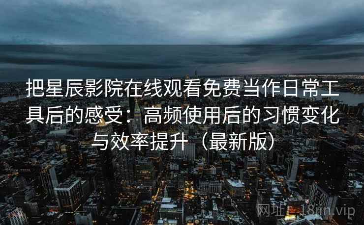 把星辰影院在线观看免费当作日常工具后的感受：高频使用后的习惯变化与效率提升（最新版）