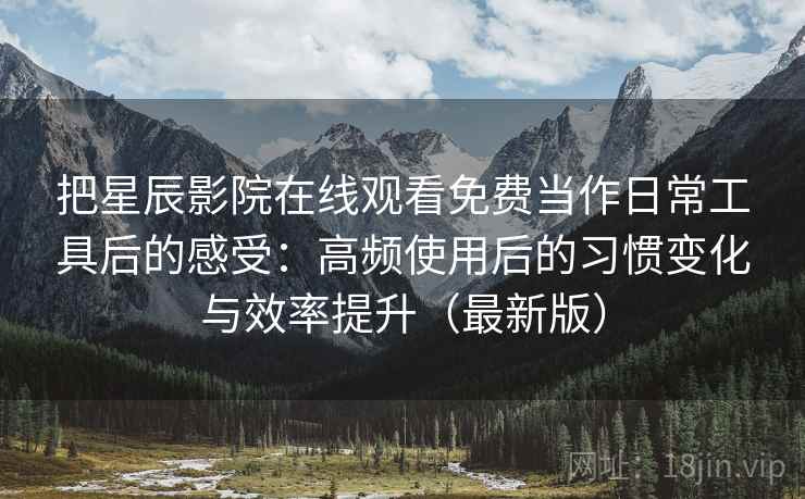 把星辰影院在线观看免费当作日常工具后的感受：高频使用后的习惯变化与效率提升（最新版）