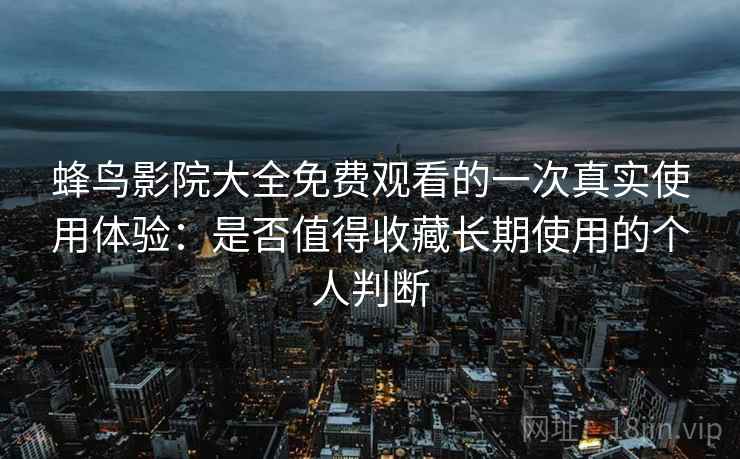 蜂鸟影院大全免费观看的一次真实使用体验:是否值得收藏长期使用的个人判断 蜂鸟影院大全免费观看的一次真实使用体验:是否值得收藏长期使用的个人判断