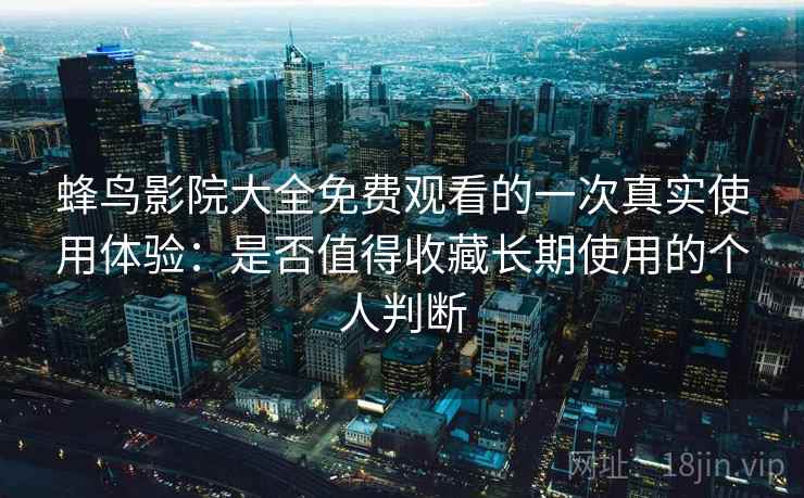 蜂鸟影院大全免费观看的一次真实使用体验:是否值得收藏长期使用的个人判断 蜂鸟影院大全免费观看的一次真实使用体验:是否值得收藏长期使用的个人判断