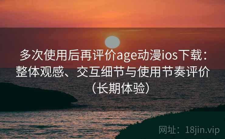 多次使用后再评价age动漫ios下载:整体观感、交互细节与使用节奏评价(长期体验) 多次使用后再评价age动漫ios下载:整体观感、交互细节与使用节奏评价(长期体验)