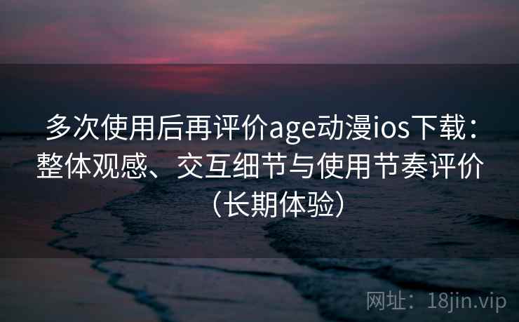 多次使用后再评价age动漫ios下载:整体观感、交互细节与使用节奏评价(长期体验) 多次使用后再评价age动漫ios下载:整体观感、交互细节与使用节奏评价(长期体验)