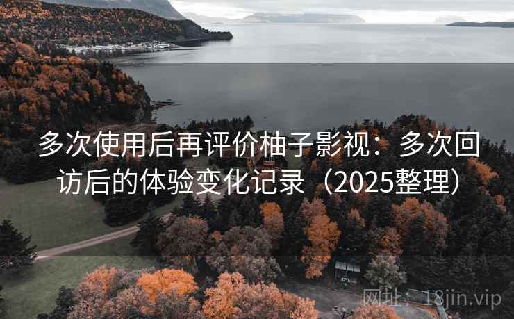 多次使用后再评价柚子影视:多次回访后的体验变化记录(2025整理) 多次使用后再评价柚子影视:多次回访后的体验变化记录(2025整理)