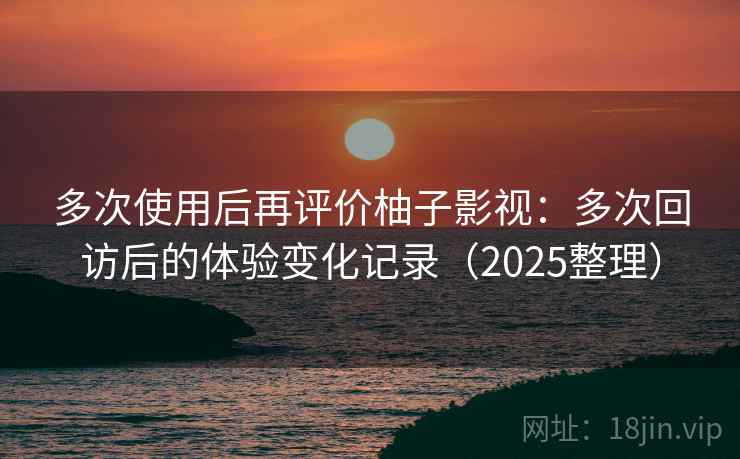 多次使用后再评价柚子影视:多次回访后的体验变化记录(2025整理) 多次使用后再评价柚子影视:多次回访后的体验变化记录(2025整理)