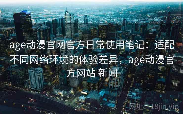 age动漫官网官方日常使用笔记:适配不同网络环境的体验差异,age动漫官方网站 新闻 age动漫官网官方日常使用笔记:适配不同网络环境的体验差异,age动漫官方网站 新闻