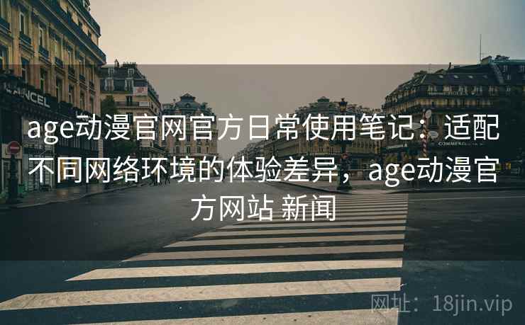 age动漫官网官方日常使用笔记:适配不同网络环境的体验差异,age动漫官方网站 新闻 age动漫官网官方日常使用笔记:适配不同网络环境的体验差异,age动漫官方网站 新闻