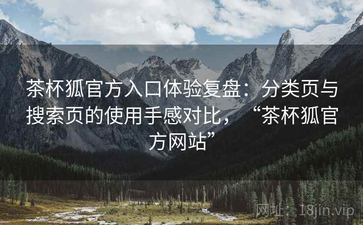 茶杯狐官方入口体验复盘:分类页与搜索页的使用手感对比,“茶杯狐官方网站” 茶杯狐官方入口体验复盘:分类页与搜索页的使用手感对比,“茶杯狐官方网站”