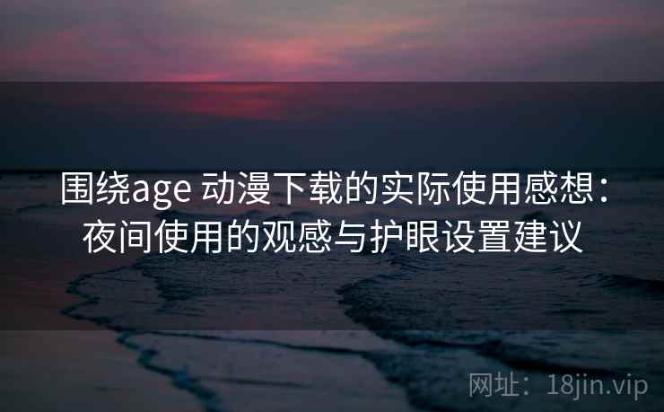 围绕age 动漫下载的实际使用感想:夜间使用的观感与护眼设置建议 围绕age 动漫下载的实际使用感想:夜间使用的观感与护眼设置建议
