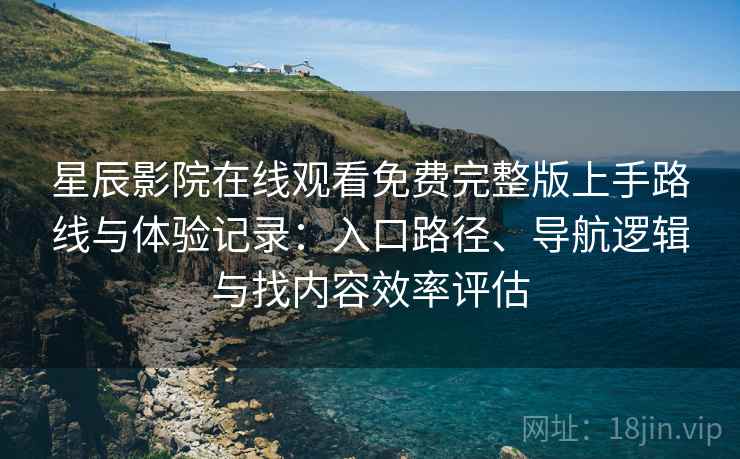 星辰影院在线观看免费完整版上手路线与体验记录:入口路径、导航逻辑与找内容效率评估 星辰影院在线观看免费完整版上手路线与体验记录:入口路径、导航逻辑与找内容效率评估