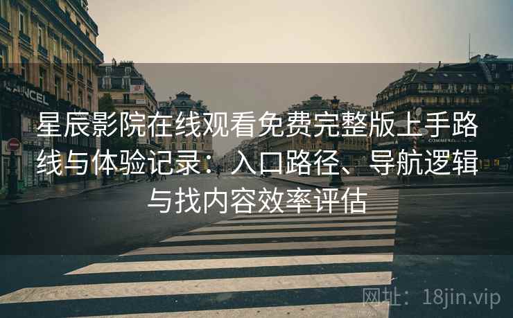 星辰影院在线观看免费完整版上手路线与体验记录:入口路径、导航逻辑与找内容效率评估 星辰影院在线观看免费完整版上手路线与体验记录:入口路径、导航逻辑与找内容效率评估