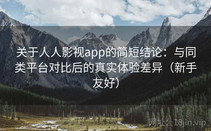 关于人人影视app的简短结论:与同类平台对比后的真实体验差异(新手友好) 关于人人影视app的简短结论:与同类平台对比后的真实体验差异(新手友好)
