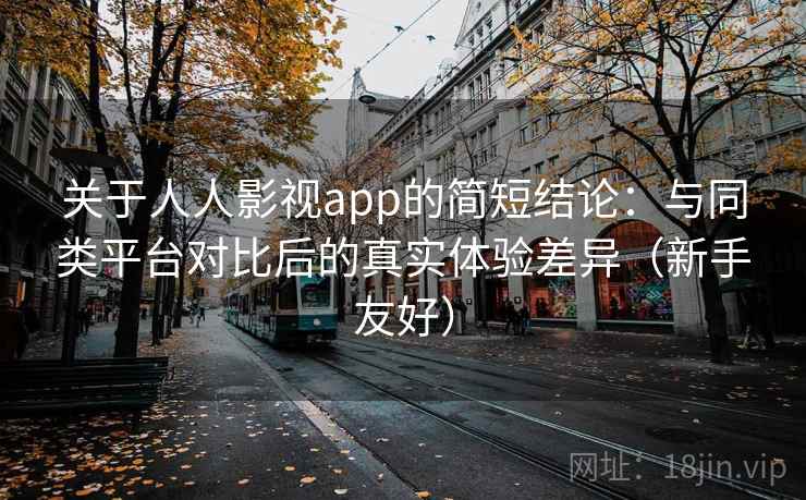 关于人人影视app的简短结论:与同类平台对比后的真实体验差异(新手友好) 关于人人影视app的简短结论:与同类平台对比后的真实体验差异(新手友好)
