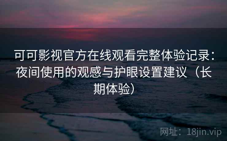 可可影视官方在线观看完整体验记录:夜间使用的观感与护眼设置建议(长期体验) 可可影视官方在线观看完整体验记录:夜间使用的观感与护眼设置建议(长期体验)