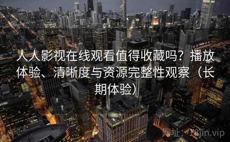 人人影视在线观看值得收藏吗?播放体验、清晰度与资源完整性观察(长期体验) 人人影视在线观看值得收藏吗?播放体验、清晰度与资源完整性观察(长期体验)