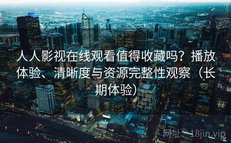 人人影视在线观看值得收藏吗?播放体验、清晰度与资源完整性观察(长期体验) 人人影视在线观看值得收藏吗?播放体验、清晰度与资源完整性观察(长期体验)
