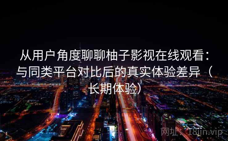 从用户角度聊聊柚子影视在线观看:与同类平台对比后的真实体验差异(长期体验) 从用户角度聊聊柚子影视在线观看:与同类平台对比后的真实体验差异(长期体验)