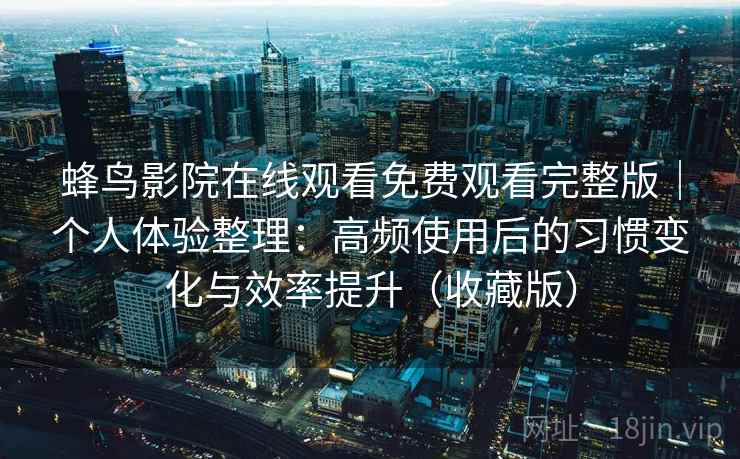 蜂鸟影院在线观看免费观看完整版|个人体验整理:高频使用后的习惯变化与效率提升(收藏版) 蜂鸟影院在线观看免费观看完整版|个人体验整理:高频使用后的习惯变化与效率提升(收藏版)