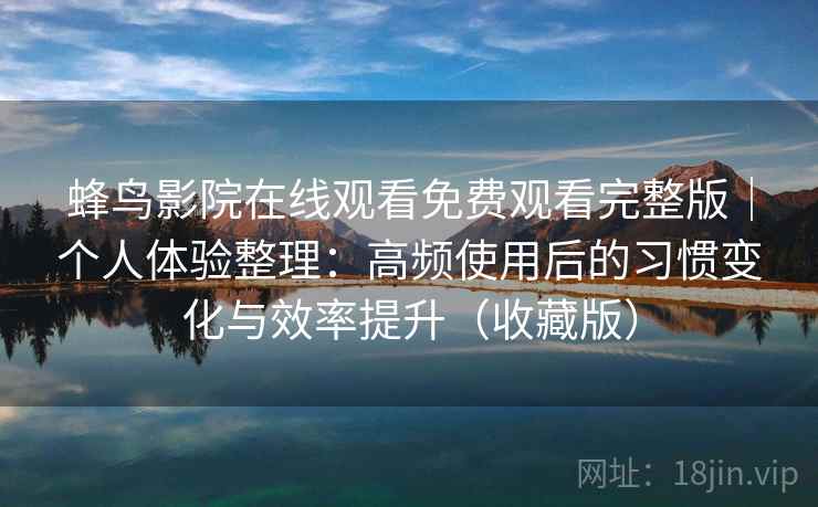 蜂鸟影院在线观看免费观看完整版|个人体验整理:高频使用后的习惯变化与效率提升(收藏版) 蜂鸟影院在线观看免费观看完整版|个人体验整理:高频使用后的习惯变化与效率提升(收藏版)