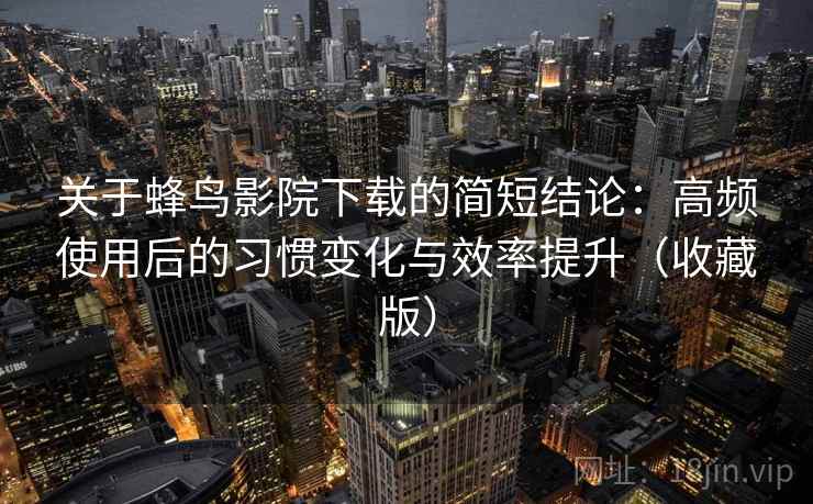 关于蜂鸟影院下载的简短结论:高频使用后的习惯变化与效率提升(收藏版) 关于蜂鸟影院下载的简短结论:高频使用后的习惯变化与效率提升(收藏版)