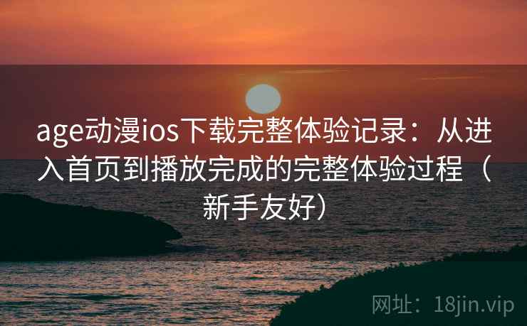 age动漫ios下载完整体验记录:从进入首页到播放完成的完整体验过程(新手友好) age动漫ios下载完整体验记录:从进入首页到播放完成的完整体验过程(新手友好)