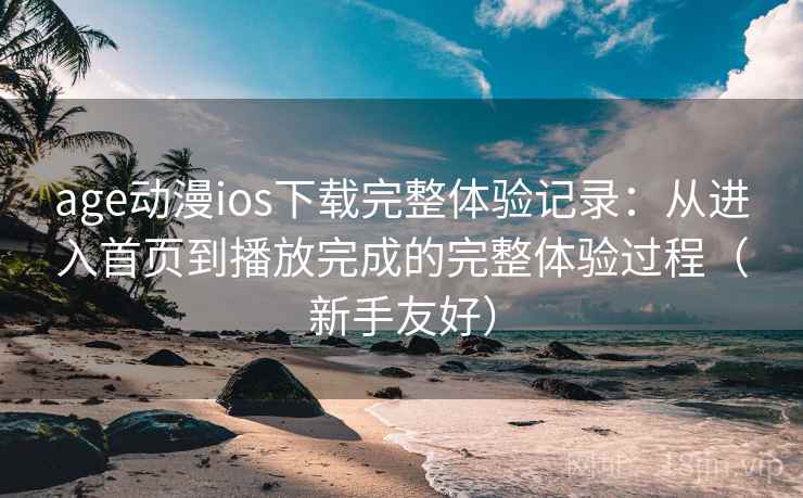 age动漫ios下载完整体验记录:从进入首页到播放完成的完整体验过程(新手友好) age动漫ios下载完整体验记录:从进入首页到播放完成的完整体验过程(新手友好)