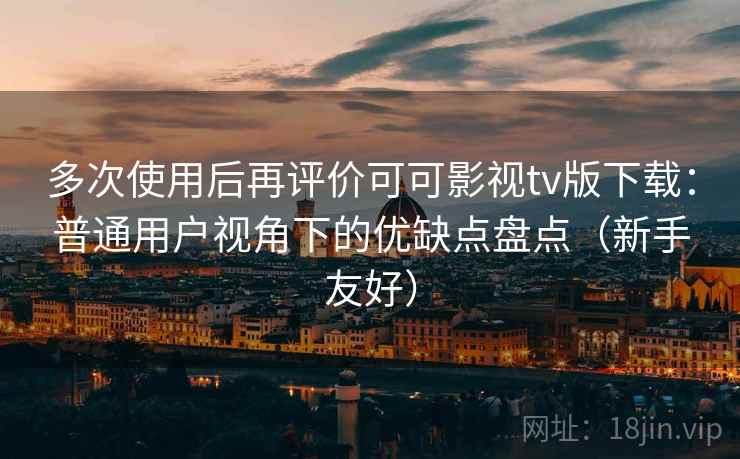 多次使用后再评价可可影视tv版下载：普通用户视角下的优缺点盘点（新手友好）