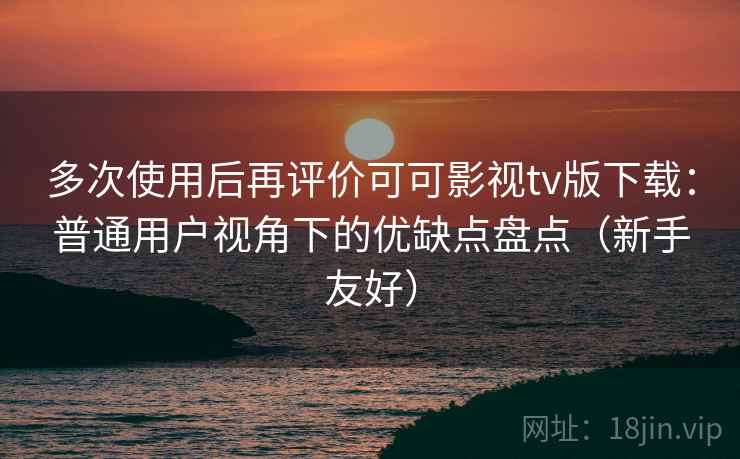 多次使用后再评价可可影视tv版下载：普通用户视角下的优缺点盘点（新手友好）