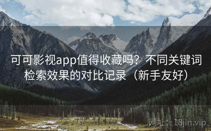 可可影视app值得收藏吗?不同关键词检索效果的对比记录(新手友好) 可可影视app值得收藏吗?不同关键词检索效果的对比记录(新手友好)