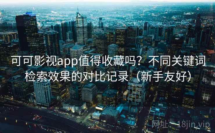 可可影视app值得收藏吗?不同关键词检索效果的对比记录(新手友好) 可可影视app值得收藏吗?不同关键词检索效果的对比记录(新手友好)