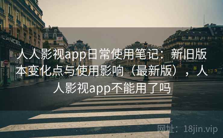 人人影视app日常使用笔记:新旧版本变化点与使用影响(最新版),人人影视app不能用了吗 人人影视app日常使用笔记:新旧版本变化点与使用影响(最新版),人人影视app不能用了吗