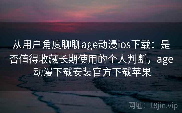 从用户角度聊聊age动漫ios下载:是否值得收藏长期使用的个人判断,age 动漫下载安装官方下载苹果 从用户角度聊聊age动漫ios下载:是否值得收藏长期使用的个人判断,age 动漫下载安装官方下载苹果