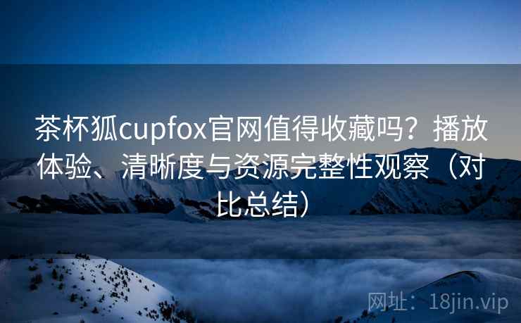 茶杯狐cupfox官网值得收藏吗?播放体验、清晰度与资源完整性观察(对比总结) 茶杯狐cupfox官网值得收藏吗?播放体验、清晰度与资源完整性观察(对比总结)