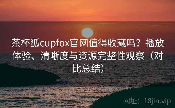 茶杯狐cupfox官网值得收藏吗?播放体验、清晰度与资源完整性观察(对比总结) 茶杯狐cupfox官网值得收藏吗?播放体验、清晰度与资源完整性观察(对比总结)