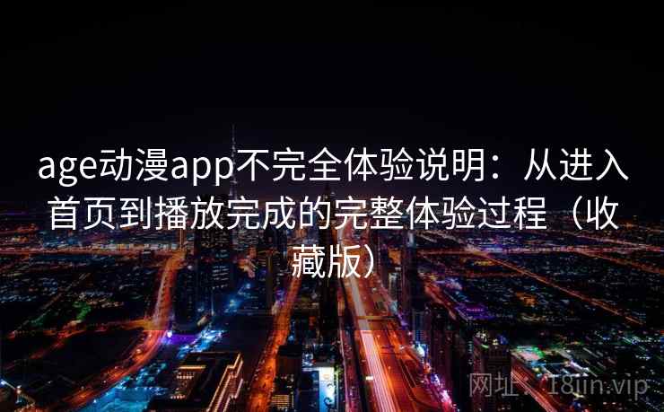 age动漫app不完全体验说明:从进入首页到播放完成的完整体验过程(收藏版) age动漫app不完全体验说明:从进入首页到播放完成的完整体验过程(收藏版)