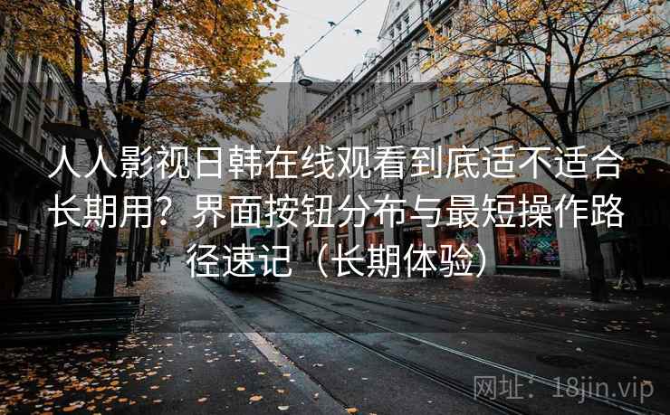 人人影视日韩在线观看到底适不适合长期用?界面按钮分布与最短操作路径速记(长期体验) 人人影视日韩在线观看到底适不适合长期用?界面按钮分布与最短操作路径速记(长期体验)