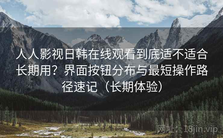 人人影视日韩在线观看到底适不适合长期用?界面按钮分布与最短操作路径速记(长期体验) 人人影视日韩在线观看到底适不适合长期用?界面按钮分布与最短操作路径速记(长期体验)